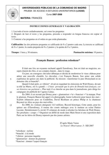 UNIVERSIDADES PÚBLICAS DE LA COMUNIDAD DE MADRID PRUEBA DE ACCESO A ESTUDIOS UNIVERSITARIOS LOGSE Curso 20072008 MATERIA FRANCÉS INSTRUCCIONES GENERALES Y VALORACIÓN 1 Lea todo el texto cuidadosamente así como las preguntas 2 Después de leer el texto y las preguntas proceda a responder en lengua francesa sin copiar el texto 3 Conteste a las preguntas en el orden en que están planteadas Calificación las dos primeras preguntas se calificarán de 0 a 2 puntos cada una La tercera se calificará de 0 …