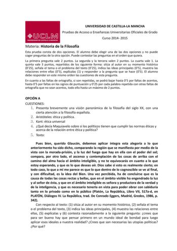 UNIVERSIDAD DE CASTILLALA MANCHA Pruebas de Acceso a Enseñanzas Universitarias Oficiales de Grado Curso 2014 2015 Materia Historia de la Filosofía Esta prueba consta de dos opciones El alumno debe elegir una de las dos opciones y no puede coger preguntas de la otra opción Puede contestar las preguntas en el orden que quiera La primera pregunta vale 2 puntos La segunda y la tercera valen 2 puntos La cuarta vale 1 La quinta vale 3 puntos repartidos de los siguiente forma sitúa al autor en su mome…