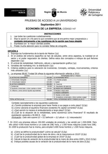 UNIVERSIDAD DE 11 MURCIA 11 Ih Región de Murcia Universidad Politécnica de Cartagena PRUEBAS DE ACCESO A LA UNIVERSIDAD Septiembre 2011 ECONOMÍA DE LA EMPRESA CÓDIGO 147 INSTRUCCIONES 1 Lea todas las cuestiones cuidadosamente 2 Elija la opción A o B para la que considere que se encuentra mejor preparadoa y conteste únicamente a las cuestiones de la opción que haya elegido 3 Exprésese con la mayor claridad posible 4 Preste mucha atención para no cometer faltas de ortografía OPCIÓN A 1 Exponga lo…