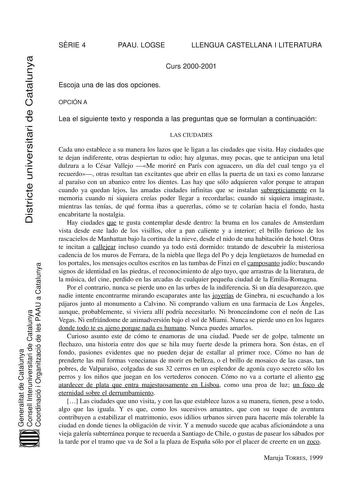 SRIE 4 PAAU LOGSE LLENGUA CASTELLANA I LITERATURA Districte universitari de Catalunya Curs 20002001 Escoja una de las dos opciones OPCIÓN A Lea el siguiente texto y responda a las preguntas que se formulan a continuación LAS CIUDADES Cada uno establece a su manera los lazos que le ligan a las ciudades que visita Hay ciudades que te dejan indiferente otras despiertan tu odio hay algunas muy pocas que te anticipan una letal dulzura a lo César Vallejo Me moriré en París con aguacero un día del cua…