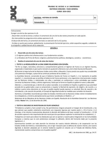 PRUEBAS DE ACCESO A LA UNIVERSIDAD MATERIAS COMUNES FASES GENERAL CURSO 20142015 MATERIA HISTORIA DE ESPAÑA Convocatoria 1 1 1 Instrucciones Escoger una de las dos opciones A o B  Desarrollar uno de los temas y realizar el comentario de uno de los dos textos presentes en cada opción  No intercambie las preguntas entre ambas opciones A y B El desarrollo del tema y el comentario de texto se valorarán de 0 a 45 puntos  Se deja un punto para evaluar globalmente la presentación formal del ejercicio …