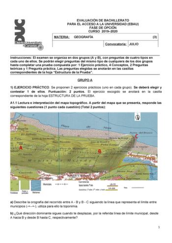 EVALUACIÓN DE BACHILLERATO PARA EL ACCESO A LA UNIVERSIDAD EBAU FASE DE OPCIÓN CURSO 20192020 MATERIA GEOGRAFÍA 3 Convocatoria JULIO Instrucciones El examen se organiza en dos grupos A y B con preguntas de cuatro tipos en cada uno de ellos Se podrán elegir preguntas del mismo tipo de cualquiera de los dos grupos hasta completar una prueba compuesta por 1 Ejercicio práctico 4 Conceptos 2 Preguntas teóricas y 1 Pregunta práctica Las preguntas elegidas se anotarán en las casillas correspondientes …