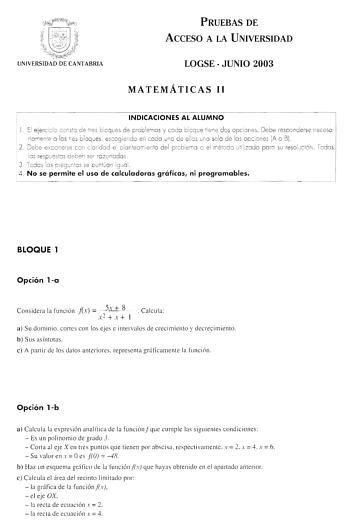 PRUEBAS DE ACCESO A LA UNIVERSIDAD LOGSE  JUNIO 2003 MATEMÁTICAS 11 INDICACIONES AL ALUMNO 1 1 El eercicio conste de tres bloques d e problemas y codo b loque tiene d o s opciones  Debe responderse neceso ri omene o los rres bloques escogiendo en codo uno de ellos uno solo de lo s opciones IA o BI 2  Debe exponerse con cla ridad el planteamiento d el problema o el método utilizo do po ro su resolución  Todos lo s respuesto s deben ser ra zonados 3  Todos o s preguntas se puntúa n igua l 4  No s…