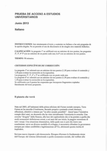 PRUEBA DE ACCESO A ESTUDIOS UNIVERSITARIOS Junio 2013 Italiano INSTRUCCIONES leer atentamente el texto y contestar en italiano a las seis preguntas de la opción elegida No se permite el uso de diccionario ni de ningún otro material didáctico CALIFICACIÓN la pregunta I se calificará con un máximo de tres puntos las preguntas 2 33 4 5 con un máximo de un punto cada una la 6 con un máximo de tres puntos TIEMPO 90 minutos CRITERIOS ESPECÍFICOS DE CORRECCIÓN La pregunta 1 se valorará con un máximo d…