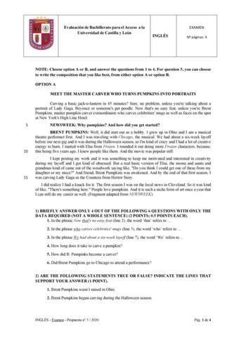 Evaluación de Bachillerato para el Acceso a la Universidad de Castilla y León INGLÉS EXAMEN N páginas 4 NOTE Choose option A or B and answer the questions from 1 to 4 For question 5 you can choose to write the composition that you like best from either option A or option B OPTION A MEET THE MASTER CARVER WHO TURNS PUMPKINS INTO PORTRAITS Carving a basic jackolantern in 45 minutes Sure no problem unless youre talking about a portrait of Lady Gaga Beyoncé or someones pet poodle Now thats no easy …