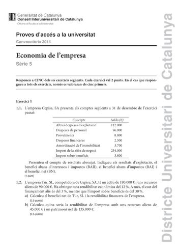 Districte Universitari de Catalunya M Generalitat de Catalunya W Consell lnteruniversitari de Catalunya Oficina dAccés a la Universitat Proves daccés a la universitat Convocatria 2014 Economia de lempresa Srie 5 Responeu a CINC dels sis exercicis segents Cada exercici val 2 punts En el cas que respongueu a tots els exercicis només es valoraran els cinc primers Exercici 1 11 Lempresa Cepisa SA presenta els comptes segents a 31 de desembre de lexercici passat Concepte Altres despeses dexplotació …