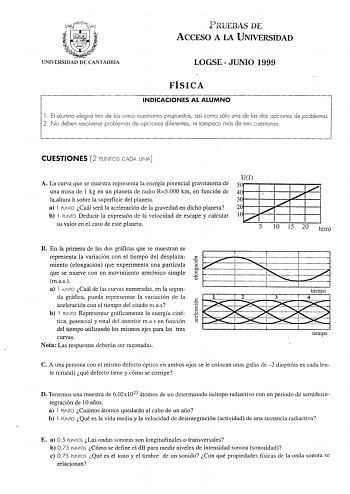 PRUEBAS DE ACCESO A LA UNIVERSIDAD UNIVERSIDAD DE CANTABRIA LOGSE  JUNIO 1999 FÍSICA INDICACIONES AL ALUMNO El alumno elegirá tres de las cinco cuestiones propuestas así como sólo una de las dos opciones de problemas 2 No deben resolverse problemas de opciones diferentes ni tampoco más de tres cuestiones CUESTIONES 2 PUNTOS CADA UNA A La curva que se muestra representa la energía potencial gravitatoria de una masa de 1 kg en un planeta de radío R5000 km en función de lqaltura h sobre la superfi…