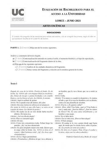 EVALUACIÓN DE BACHILLERATO PARA EL ACCESO A LA UNIVERSIDAD LOMCE  JUNIO 2021 ARTES ESCÉNICAS INDICACIONES Si contesta más preguntas de las necesarias para realizar este examen solo se corregirán las primeras según el orden en que aparezcan resueltas en el cuadernillo de examen PARTE 1 35 PUNTOS Elija uno de los textos siguientes Análisis y comentario del texto elegido a 1 PUNTO Contextualización teniendo en cuenta el estilo el momento histórico y el tipo de espectáculo b 1 PUNTO Contextualizaci…