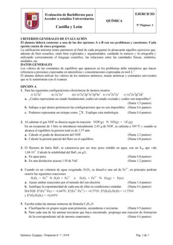 Evaluación de Bachillerato para Acceder a estudios Universitarios Castilla y León QUÍMICA EJERCICIO N Páginas 3 CRITERIOS GENERALES DE EVALUACIÓN El alumno deberá contestar a una de las dos opciones A o B con sus problemas y cuestiones Cada opción consta de cinco preguntas La calificación máxima entre paréntesis al final de cada pregunta la alcanzarán aquellos ejercicios que además de bien resueltos estén bien explicados y argumentados cuidando la sintaxis y la ortografía y utilizando correctam…