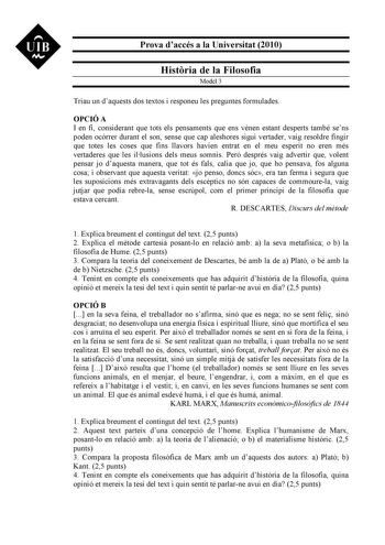 UIB M Prova daccés a la Universitat 2010 Histria de la Filosofia Model 3 Triau un daquests dos textos i responeu les preguntes formulades OPCIÓ A I en fi considerant que tots els pensaments que ens vénen estant desperts també sens poden ocórrer durant el son sense que cap aleshores sigui vertader vaig resoldre fingir que totes les coses que fins llavors havien entrat en el meu esperit no eren més vertaderes que les illusions dels meus somnis Per després vaig advertir que volent pensar jo daques…