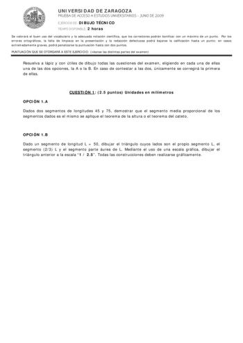 UNIVERSIDAD DE ZARAGOZA PRUEBA DE ACCESO A ESTUDIOS UNIVERSITARIOS  JUNIO DE 2009 EJERCICIO DE DIBUJO TÉCNICO TIEMPO DISPONIBLE 2 horas Se valorará el buen uso del vocabulario y la adecuada notación científica que los correctores podrán bonificar con un máximo de un punto Por los errores ortográficos la falta de limpieza en la presentación y la redacción defectuosa podrá bajarse la calificación hasta un punto en casos extremadamente graves podrá penalizarse la puntuación hasta con dos puntos PU…