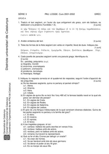 Districte universitari de Catalunya SRIE 3 PAU LOGSE Curs 20012002 GREC OPCIÓ A 1 Traduu el text segent on lautor diu que antigament els grecs com els brbars es dedicaven a la pirateria Tucídides 15 3 punts oiJ gar Ellhne to palv ai kai twn barbarv wn oi te enj th hpj eirv w paraqalasv sioi kai os oi nhsv ou eicon etj rapv onto pro lhs teiav n etj rapv onto aorist de trepv w Generalitat de Catalunya Consell Interuniversitari de Catalunya Coordinació i Organització de les PAU de Catalunya 2 Anli…