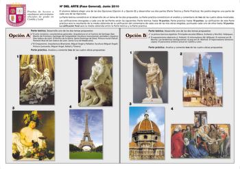 H DEL ARTE Fase General Junio 2010 Pruebas de Acceso a enseñanzas universitarias oficiales de grado en Castilla y León El alumno deberá elegir una de las dos Opciones Opción A u Opción B y desarrollar sus dos partes Parte Teórica y Parte Práctica No podrá elegirse una parte de cada una de las Opciones La Parte teórica consistirá en el desarrollo de un tema de los dos propuestos La Parte práctica consistirá en el análisis y comentario de tres de las cuatro obras mostradas Las calificaciones otor…