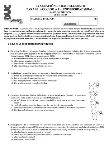 EVALUACIÓN DE BACHILLERATO PARA EL ACCCESO A LA UNIVERSIDAD EBAU FASE DE OPCIÓN CURSO 202223 MATERIA BIOLOGÍA 4 Convocatoria Instrucciones El ejercicio consta de 20 preguntas distribuidas en los diferentes 5 bloques de contenidos de la materia Cada pregunta tiene una calificación máxima de 1 punto En cada bloque de contenidos se especifica el número de preguntas 2 3 2 1 1 que debe seleccionar con todos sus apartados NO está permitido mezclar apartados de diferentes preguntas Para finalizar la ú…