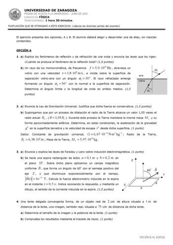 UNIVERSIDAD DE ZARAGOZA PRUEBA DE ACCESO A LA UNIVERSIDAD  JUNIO DE 2010 EJERCICIO DE FÍSICA TIEMPO DISPONIBLE 1 hora 30 minutos PUNTUACIÓN QUE SE OTORGARÁ A ESTE EJERCICIO véanse las distintas partes del examen El ejercicio presenta dos opciones A y B El alumno deberá elegir y desarrollar una de ellas sin mezclar contenidos OPCIÓN A 1 a Explica los fenómenos de reflexión y de refracción de una onda y enuncia las leyes que los rigen Cuándo se produce el fenómeno de la reflexión total 15 puntos …