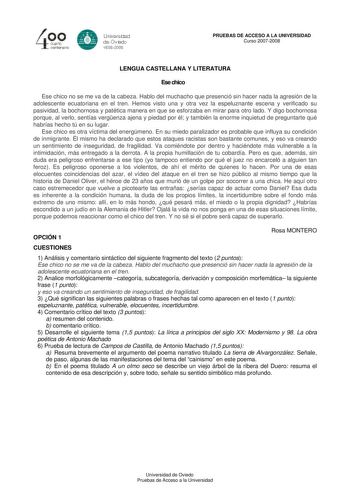 40 0 cuarto centenllrb 8 Universdad de Ovildo iS0S2008 PRUEBAS DE ACCESO A LA UNIVERSIDAD Curso 20072008 LENGUA CASTELLANA Y LITERATURA Ese chico Ese chico no se me va de la cabeza Hablo del muchacho que presenció sin hacer nada la agresión de la adolescente ecuatoriana en el tren Hemos visto una y otra vez la espeluznante escena y verificado su pasividad la bochornosa y patética manera en que se esforzaba en mirar para otro lado Y digo bochornosa porque al verlo sentías vergenza ajena y piedad…