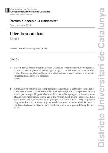 Districte Universitari de Catalunya M Generalitat de Catalunya W Consell lnteruniversitari de Catalunya Oficina dAccés a la Universitat Proves daccés a la universitat Convocatria 2014 Literatura catalana Srie 5 Escolliu UNA de les dues opcions A o B OPCIÓ A 1 A Crniques de la veritat oculta de Pere Calders es repeteixen motius com les mans el crim la casa els promesos i el festeig el viatge el circ i el teatre entre altres Trieu quatre daquests motius expliqueu quin significat tenen o qu simbol…