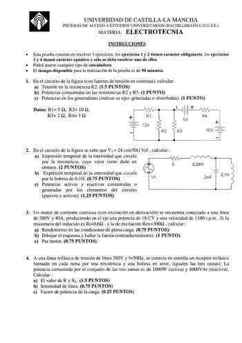 UNIVERSIDAD DE CASTILLALA MANCHA PRUEBAS DE ACCESO A ESTUDIOS UNIVERSITARIOS BACHILLERATO LOGSE MATERIA ELECTROTECNIA INSTRUCCIONES  Esta prueba consiste en resolver 3 ejercicios los ejercicios 1 y 2 tienen carácter obligatorio los ejercicios 3 y 4 tienen carácter optativo y sólo se debe resolver uno de ellos  Podrá usarse cualquier tipo de calculadora  El tiempo disponible para la realización de la prueba es de 90 minutos l En el circuito de la figura con fuentes de tensión en continua calcula…