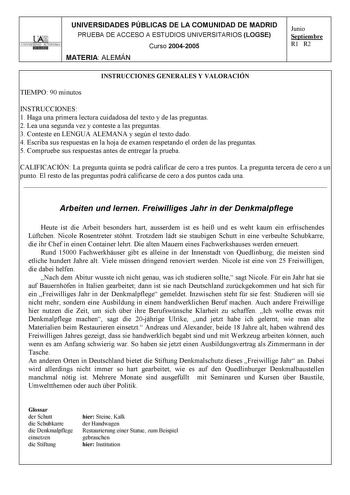 UNIVERSIDADES PÚBLICAS DE LA COMUNIDAD DE MADRID PRUEBA DE ACCESO A ESTUDIOS UNIVERSITARIOS LOGSE UNIVERSIDAD AUTONOMA Curso 20042005 MATERIA ALEMÁN Junio Septiembre R1 R2 INSTRUCCIONES GENERALES Y VALORACIÓN TIEMPO 90 minutos INSTRUCCIONES 1 Haga una primera lectura cuidadosa del texto y de las preguntas 2 Lea una segunda vez y conteste a las preguntas 3 Conteste en LENGUA ALEMANA y según el texto dado 4 Escriba sus respuestas en la hoja de examen respetando el orden de las preguntas 5 Comprue…