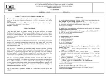 UXI UNIVERSIDAD AUTONOMAI IHIUEma UNIVERSIDADES PÚBLICAS DE LA COMUNIDAD DE MADRID PRUEBA DE ACCESO A LAS ENSEÑANZAS UNIVERSITARIAS OFICIALES DE GRADO Curso 20142015 MATERIA INGLÉS OPCIÓN A INSTRUCCIONES GENERALES Y VALORACIÓN Después de leer atentamente los textos y las cuestiones siguientes el alumno deberá escoger una de las dos opciones propuestas y responder en INGLÉS a las cuestiones de la opción elegida CALIFICACIÓN Las cuestiones 1 2 y 4 se valorarán sobre 2 puntos cada una la pregunta …