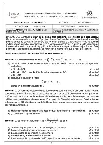 COMISSIÓ GESTORA DE LES PROVES DACCÉS A LA UNIVERSITAT COMISIÓN GESTORA DE LAS PRUEBAS DE ACCESO A LA UNIVERSIDAD PROVES DACCÉS A LA UNIVERSITAT CONVOCATRIA JULIOL 2022 Assignatura MATEMTIQUES APLICADES A LES CINCIES SOCIALS II PRUEBAS DE ACCESO A LA UNIVERSIDAD CONVOCATORIA JULIO 2022 Asignatura MATEMÁTICAS APLICADAS A LAS CIENCIAS SOCIALES II BAREMO DEL EXAMEN Se han de contestar tres problemas de entre los seis propuestos Cada problema se valorará de 0 a 10 puntos y la nota final será la med…