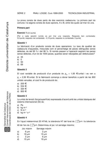 SRIE 2 PAAU LOGSE Curs 19992000 TECNOLOGIA INDUSTRIAL DiDsitsritrcitceteunuinvievresritsiatriaridedeCaCtaatlaulnuynaya La prova consta de dues parts de dos exercicis cadascuna La primera part és comuna i la segona consta de dues opcions A o B entre les quals cal triarne una Primera part Exercici 1 25 punts Per a cada qestió només es pot triar una resposta Resposta ben contestada 05 punts resposta mal contestada 016 punts resposta no contestada 0 punts Qestió 1 La fabricació dun producte consta …