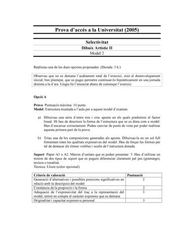 Prova daccés a la Universitat 2005 Selectivitat Dibuix Artístic II Model 2 Realitzau una de les dues opcions proposades Durada 3 h                                                                                                                    Observau que no es demana lacabament total de lexercici sinó el desenvolupament  inicial ben plantejat que us pugui permetre continuarlo hipotticament en una jornada  distinta a la dara Llegiu bé lenunciat abans de comenar lexercici  L                  …