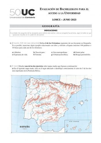 EVALUACIÓN DE BACHILLERATO PARA EL ACCESO A LA UNIVERSIDAD LOMCE  JUNIO 2023 GEOGRAFÍA INDICACIONES Si contesta más preguntas de las necesarias para realizar este examen solo se corregirán las primeras según el orden en que aparezcan resueltas en el cuadernillo de examen 1 2 PUNTOS 05 POR CADA DEFINICIÓN Defina 4 de los 8 términos siguientes de uso frecuente en Geografía Si es posible mencione algún ejemplo relacionado con ellos y referido a España máximo 100 palabras o 10 líneas para cada uno …