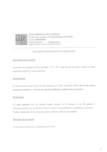 UNIVERSIDAD DE LA RIOJA Prueba de Acceso a la Universidad LOGSE Curso 200920010 Convocatoria  Septiembre ASIGNATURA TfCNOLOGÍA JNDUSTR IAL CRITERIOS ESPECÍFICOS DE CORRECCIÓN Estructura de la prueba La prueba se compone de dos opciones A y B cada una de las cuales consta de cuatro cuestiones teóricas y cuatro prácticas Instrucciones El alumno debe elegir una de las dos opciones A o B y responder sólo a dos de las cuatro prcguntas teóricas y a dos de los cuatro problemas o aplicaciones prácticas…