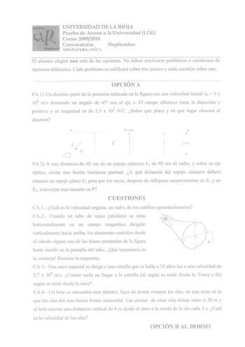 UNIVERSIDAD DE LA RIOJA Prueba de Acceso a la Universidad LOE Curso 20092010 Convocatoria  Septiembre ASIGNATURA FÍSICA El alumno elegirá una sola de las opciones No deben resolverse problemas o cuestiones de opciones diferentes Cada problema se calificará sobre tres puntos y cada cuestión sobre uno OPCIÓN A PA l Un electrón parte de la posición indicada en la figura con una velocidad inicial vo  5 x 106 mis fonnando un ángulo de 45 con el eje x El campo eléctrico tiene la dirección y positiva …