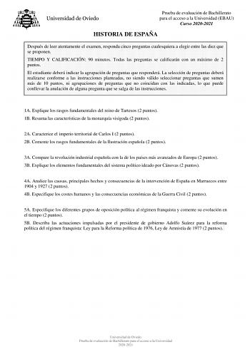 Prueba de evaluación de Bachillerato para el acceso a la Universidad EBAU Curso 20202021 HISTORIA DE ESPAÑA Después de leer atentamente el examen responda cinco preguntas cualesquiera a elegir entre las diez que se proponen TIEMPO Y CALIFICACIÓN 90 minutos Todas las preguntas se calificarán con un máximo de 2 puntos El estudiante deberá indicar la agrupación de preguntas que responderá La selección de preguntas deberá realizarse conforme a las instrucciones planteadas no siendo válido seleccion…