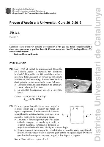 Districte Universitari de Catalunya Generalitat de Catalunya Consell lnteruniversitari de Catalunya Organització de Proves dAccés a la Universitat Proves dAccés a la Universitat Curs 20122013 Física Srie 1 Lexamen consta duna part comuna problemes P1 i P2 que heu de fer obligatriament i duna part optativa de la qual heu descollir UNA de les opcions A o B i fer els problemes P3 P4 i P5 corresponents Cada problema val 2 punts PART COMUNA P1 Lany 1969 el mdul de comandament Columbia de la missió A…