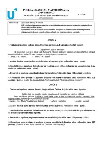 PRUEBA DE ACCESO Y ADMISIÓN A LA UNIVERSIDAD ANDALUCÍA CEUTA MELILLA y CENTROS en MARRUECOS CURSO 20182019 LATÍN II Instrucciones a Duración 1 hora y 30 minutos b El estudiante ha de elegir y desarrollar en su totalidad una de las opciones propuestas no pudiendo en ningún caso combinar ambas c Se permite el uso de cualquier diccionario latino incluyendo su correspondiente apéndice gramatical d La puntuación de cada pregunta está especificada tras el correspondiente enunciado  OPCIÓN A 1 Traduzc…