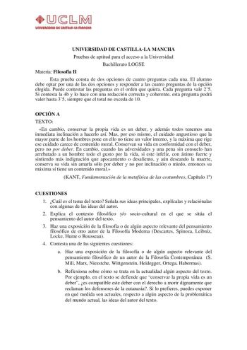 UNIVERSIDAD DE CASTILLALA MANCHA Pruebas de aptitud para el acceso a la Universidad Bachillerato LOGSE Materia Filosofía II Esta prueba consta de dos opciones de cuatro preguntas cada una El alumno debe optar por una de las dos opciones y responder a las cuatro preguntas de la opción elegida Puede contestar las preguntas en el orden que quiera Cada pregunta vale 25 Si contesta la 4b y lo hace con una redacción correcta y coherente esta pregunta podrá valer hasta 35 siempre que el total no exced…