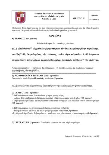 Pruebas de acceso a enseñanzas universitarias oficiales de grado Castilla y León GRIEGO II Ejercicio N Páginas 2 El alumno debe elegir una de las dos opciones siguientes compuesta cada una de ellas de cuatro apartados Se podrá utilizar el diccionario incluido el apéndice gramatical A TRADUZCA 4 puntos OPCIÓN I Fábula de Esopo La comadreja y la lima  1         2                  3   Notas gramaticales 1 participio de  2  aoristo de  suceder 3  de  B MORFOLOGÍA Y SINTAXIS total 2 puntos Comentari…