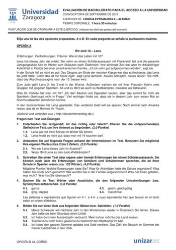 EVALUACIÓN DE BACHILLERATO PARA EL ACCESO A LA UNIVERSIDAD CONVOCATORIA DE SEPTIEMBRE DE 2019 EJERCICIO DE LENGUA EXTRANJERA II  ALEMÁN TIEMPO DISPONIBLE 1 hora 30 minutos PUNTUACIÓN QUE SE OTORGARÁ A ESTE EJERCICIO véanse las distintas partes del examen Elija una de las dos opciones propuestas A o B En cada pregunta se señala la puntuación máxima OPCIÓN A Wir sind 16  Lena Erfahrungen Vernderungen Trume Wie ist das Leben mit 16 Lena hat dieses Jahr viel erlebt Sie nahm an einem Schleraustausch…