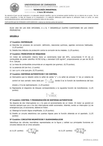 UNIVERSIDAD DE ZARAGOZA PRUEBA DE ACCESO A ESTUDIOS UNIVERSITARIOS  JUNIO DE 2009 EJERCICIO DE TECNOLOGÍA INDUSTRIAL TIEMPO DISPONIBLE 1 hora 30 minutos Se valorará el buen uso del vocabulario y la adecuada notación científica que los correctores podrán bonificar con un máximo de un punto Por los errores ortográficos la falta de limpieza en la presentación y la redacción defectuosa podrá bajarse la calificación hasta un punto en casos extremadamente graves podrá penalizarse la puntuación hasta …