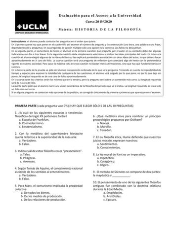 Evaluación para el Acceso a la Universidad Curso 20192020 Materia H I S T O R I A D E L A F I L O S O F Í A Instrucciones el alumno puede contestar las preguntas en el orden que quiera En la primera parte hay que poner en el cuadernillo del examen el número de pregunta y la contestación una letra una palabra o una frase dependiendo de la pregunta En las preguntas de opción múltiple sólo una opción es la correcta Los fallos no descuentan En la segunda parte el comentario de texto el alumno en la…