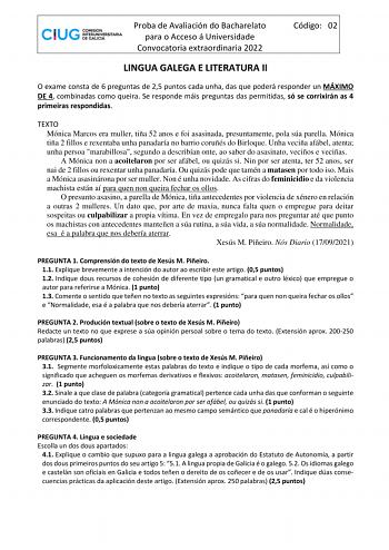 Proba de Avaliación do Bacharelato para o Acceso á Universidade Convocatoria extraordinaria 2022 Código 02 LINGUA GALEGA E LITERATURA II O exame consta de 6 preguntas de 25 puntos cada unha das que poderá responder un MÁXIMO DE 4 combinadas como queira Se responde máis preguntas das permitidas só se corrixirán as 4 primeiras respondidas TEXTO Mónica Marcos era muller tiña 52 anos e foi asasinada presuntamente pola súa parella Mónica tiña 2 fillos e rexentaba unha panadaría no barrio coruñés do …