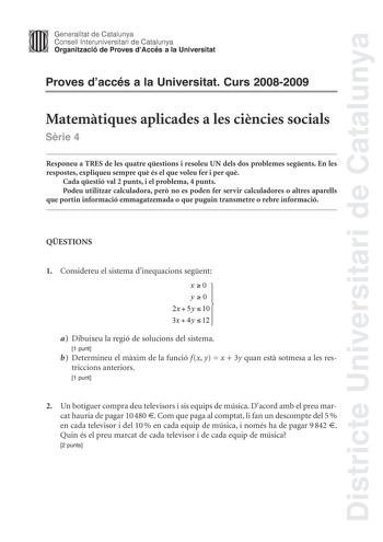 Districte Universitari de Catalunya Generalitat de Catalunya Consell lnteruniversitari de Catalunya Organització de Proves dAccés a la Universitat Proves daccés a la Universitat Curs 20082009 Matemtiques aplicades a les cincies socials Srie 4 Responeu a TRES de les quatre qestions i resoleu UN dels dos problemes segents En les respostes expliqueu sempre qu és el que voleu fer i per qu Cada qestió val 2 punts i el problema 4 punts Podeu utilitzar calculadora per no es poden fer servir calculador…