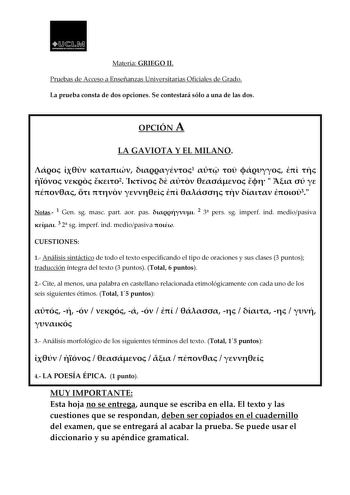 1D  1 AA uv1sooo1c   Materia GRIEGO II Pruebas de Acceso a Enseñanzas Universitarias Oficiales de Grado La prueba consta de dos opciones Se contestará sólo a una de las dos OPCIÓN A LA GAVIOTA Y EL MILANO    1        2                  3 Notas 1 Gen sg masc part aor pas  2 3 pers sg imperf ind mediopasiva  3 2 sg imperf ind mediopasiva  CUESTIONES 1 Análisis sintáctico de todMo aetletreixatoGeRspIEeGcifOicaInIdo el tipo de oraciones y sus clases 3 puntos traducción íntegra del texto 3 puntos To…