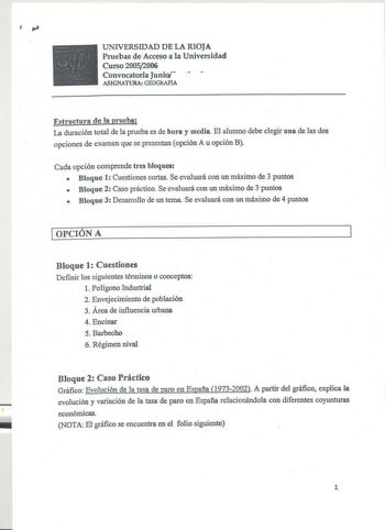 UNIVERSIDAD DE LA RIOJA Pruebas de Acceso a la Universidad  Curso 20052006 Convocatoria Junio ASIGNATURA GEOGkAFlA Estructura de la prueba La duración total de la prueba es de hora y media El alumno debe elegir una de las dos opciones de examen que se presentan opción A u opción B Cada opción comprende tres bloques  Bloque 1 Cuestiones cortas Se evaluará con un máximo de 3 puntos  Bloque 2 Caso práctico Se evaluará con un máximo de 3puntos  Bloque3 Desarrollo de un temaSe evaluará con un máximo…