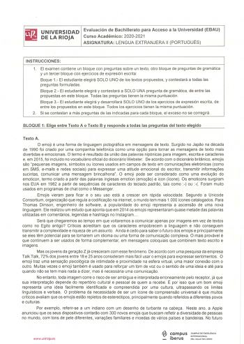 iliJ UNIVERSIDAD Evaluacion de Bachillerato para Acceso a la Universidad EBAU lil DELARIOJA Curso Académico 20202021 ASIGNATURA LENGUA EXTRANJERA 11 PORTUGUÉS INSTRUCCIONES 1 El examen contiene un bloque con preguntas sobre un texto otro bloque de preguntas de gramática y un tercer bloque cori ejercicios de expresión escrita Boque 1 El estudiante elegirá SOLO UNO de los textos propuestos y contestará a todas las preguntas formuladas Bloque 2 El estudiante elegirá y contestará a SOLO UNA pregunt…