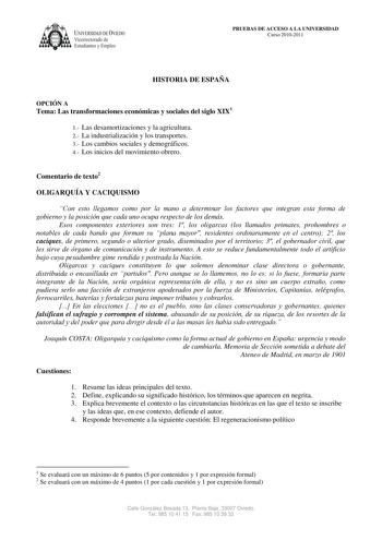 UNIVERSIDAD DE VIEDO Vicerrectorado de  Estudiantes y Empleo PRUEBAS DE ACCESO A LA UNIVERSIDAD Curso 20102011 HISTORIA DE ESPAÑA OPCIÓN A Tema Las transformaciones económicas y sociales del siglo XIX1 1 Las desamortizaciones y la agricultura 2 La industrialización y los transportes 3 Los cambios sociales y demográficos 4 Los inicios del movimiento obrero Comentario de texto2 OLIGARQUÍA Y CACIQUISMO Con esto llegamos como por la mano a determinar los factores que integran esta forma de gobierno…