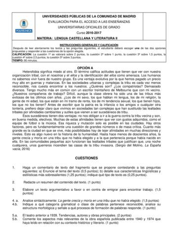 UNIVERSIDADES PÚBLICAS DE LA COMUNIDAD DE MADRID EVALUACIÓN PARA EL ACCESO A LAS ENSEÑANZAS UNIVERSITARIAS OFICIALES DE GRADO Curso 20162017 MATERIA LENGUA CASTELLANA Y LITERATURA II INSTRUCCIONES GENERALES Y CALIFICACIÓN Después de leer atentamente los textos y las preguntas siguientes el estudiante deberá escoger una de las dos opciones propuestas y responder a las cuestiones de la opción elegida CALIFICACIÓN La cuestión 1 se valorará sobre 2 puntos la cuestión 2 sobre 1 punto la cuestión 3 s…