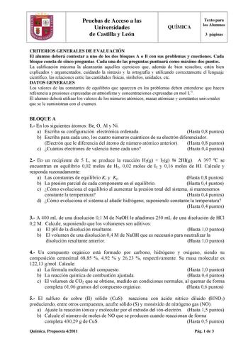 Pruebas de Acceso a las Universidades de Castilla y León QUÍMICA Texto para los Alumnos 3 páginas CRITERIOS GENERALES DE EVALUACIÓN El alumno deberá contestar a uno de los dos bloques A o B con sus problemas y cuestiones Cada bloque consta de cinco preguntas Cada una de las preguntas puntuará como máximo dos puntos La calificación máxima la alcanzarán aquellos ejercicios que además de bien resueltos estén bien explicados y argumentados cuidando la sintaxis y la ortografía y utilizando correctam…