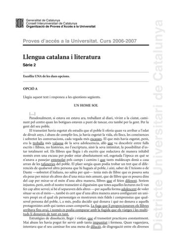 Districte Universitari de Catalunya DID Generalitat de Catalunya Consell lnteruniversitari de Catalunya  la Organització de Proves dAccés a la Universitat Proves d accés a la Universitat Curs 20062007 Llengua catalana i literatura Srie 2 Escolliu UNA de les dues opcions OPCIÓ A Llegiu aquest text i responeu a les qestions segents UN HOME SOL  Paradoxalment si estava on estava ara treballant al diari vivint a la ciutat caminant pel centre quan les botigues estaven a punt de tancar era també per …