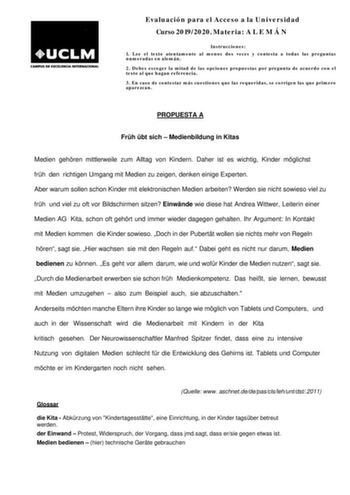 Evaluación para el Acceso a la Universidad Curso20192020Materia A L E M Á N Instrucciones 1 Lee el texto atentamente al menos dos veces y contesta a todas las preguntas numeradas en alemán 2 Debes escoger la mitad de las opciones propuestas por pregunta de acuerdo con el texto al que hagan referencia 3 En caso de contestar más cuestiones que las requeridas se corrigen las que primero aparezcan PROPUESTA A Frh bt sich  Medienbildung in Kitas Medien gehren mittlerweile zum Alltag von Kindern Dahe…