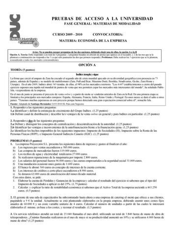 PRUEBAS DE ACCESO A LA U IVERSIDAD FASE GE ERAL MATERIAS DE MODALIDAD CURSO 2009  2010 CO VOCATORIA MATERIA ECO OMÍA DE LA EMPRESA Aviso o se pueden escoger preguntas de las dos opciones debiendo elegir una de ellas la opción A o la B Opción A Teoría Debe responder a un total de 4 preguntas 2 preguntas basadas en artículo de prensa que aparece en el recuadro y 2 de las tres que se le plantean a continuación no responda a las 3 ya que sólo puntuarán las dos que primero responda Problemas Debe re…