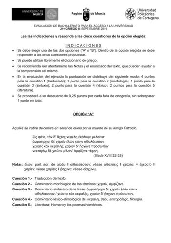 EVALUACIÓN DE BACHILLERATO PARA EL ACCESO A LA UNIVERSIDAD 219 GRIEGO II SEPTIEMBRE 2019 Lea las indicaciones y responda a las cinco cuestiones de la opción elegida INDICACIONES  Se debe elegir una de las dos opciones A o B Dentro de la opción elegida se debe responder a las cinco cuestiones propuestas  Se puede utilizar libremente el diccionario de griego  Se recomienda leer atentamente las Notas y el enunciado del texto que pueden ayudar a la comprensión del mismo  En la evaluación del ejerci…